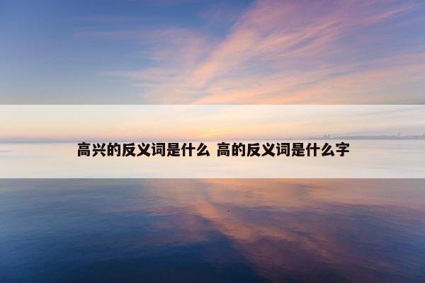 高兴的反义词是什么 高的反义词是什么字