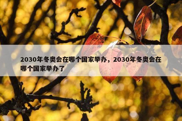 2030年冬奥会在哪个国家举办，2030年冬奥会在哪个国家举办了