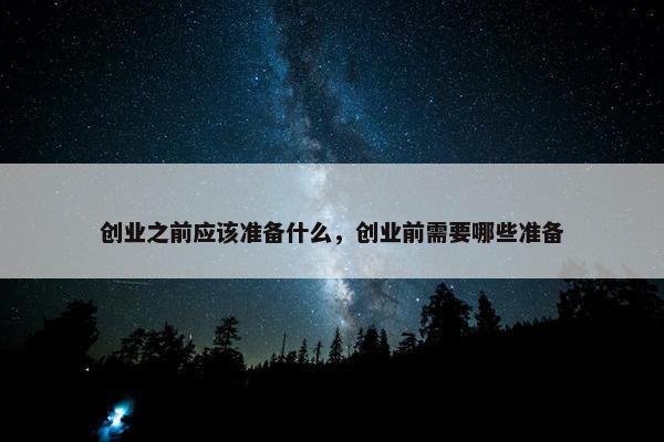 创业之前应该准备什么，创业前需要哪些准备