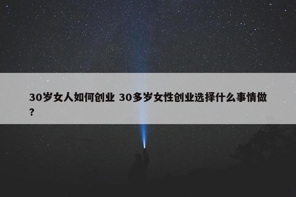 30岁女人如何创业 30多岁女性创业选择什么事情做?