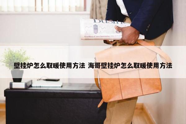 壁挂炉怎么取暖使用方法 海哥壁挂炉怎么取暖使用方法