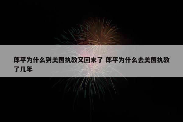 郎平为什么到美国执教又回来了 郎平为什么去美国执教了几年