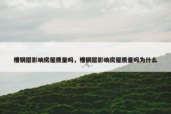 槽钢层影响房屋质量吗，槽钢层影响房屋质量吗为什么