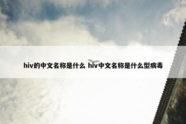 hiv的中文名称是什么 hiv中文名称是什么型病毒