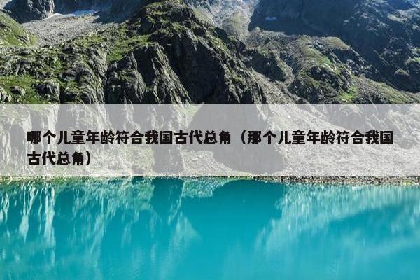 哪个儿童年龄符合我国古代总角（那个儿童年龄符合我国古代总角）