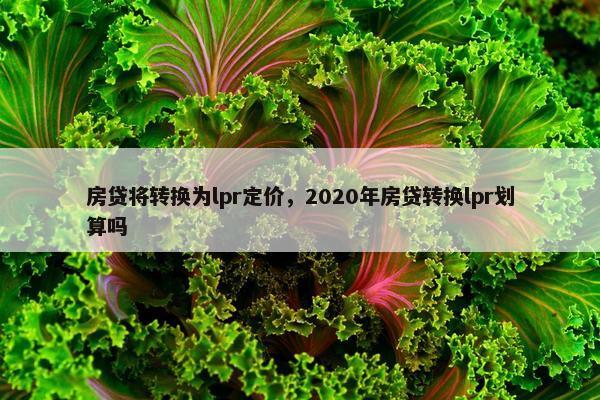 房贷将转换为lpr定价，2020年房贷转换lpr划算吗