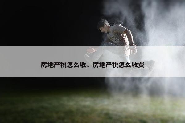 房地产税怎么收，房地产税怎么收费