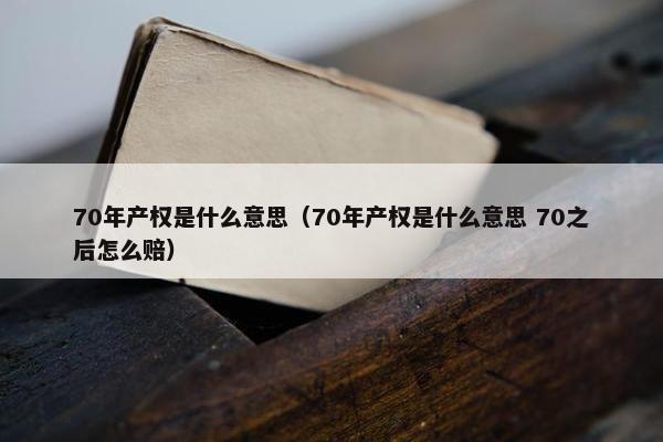 70年产权是什么意思（70年产权是什么意思 70之后怎么赔）