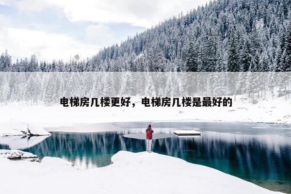 电梯房几楼更好，电梯房几楼是最好的