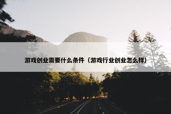 游戏创业需要什么条件（游戏行业创业怎么样）