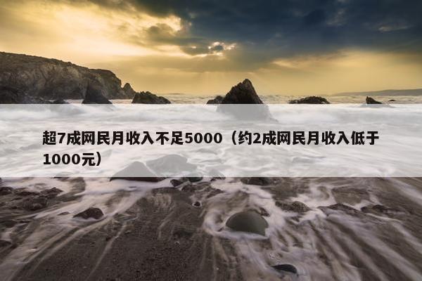 超7成网民月收入不足5000（约2成网民月收入低于1000元）