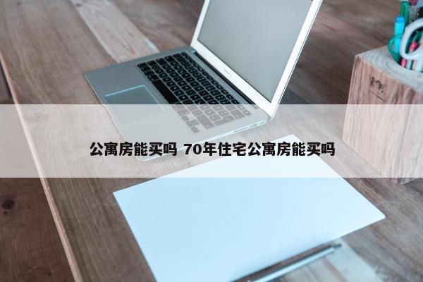 公寓房能买吗 70年住宅公寓房能买吗