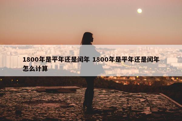 1800年是平年还是闰年 1800年是平年还是闰年怎么计算