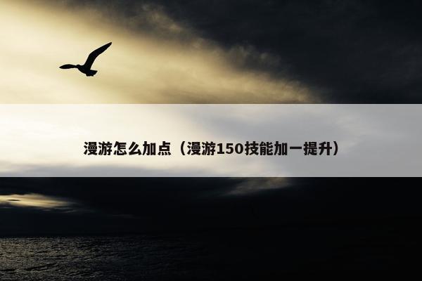 漫游怎么加点（漫游150技能加一提升）