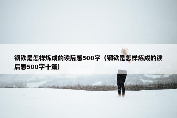 钢铁是怎样炼成的读后感500字（钢铁是怎样炼成的读后感500字十篇）