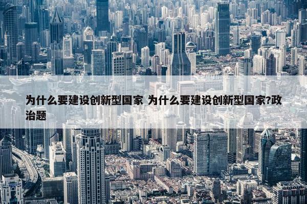 为什么要建设创新型国家 为什么要建设创新型国家?政治题