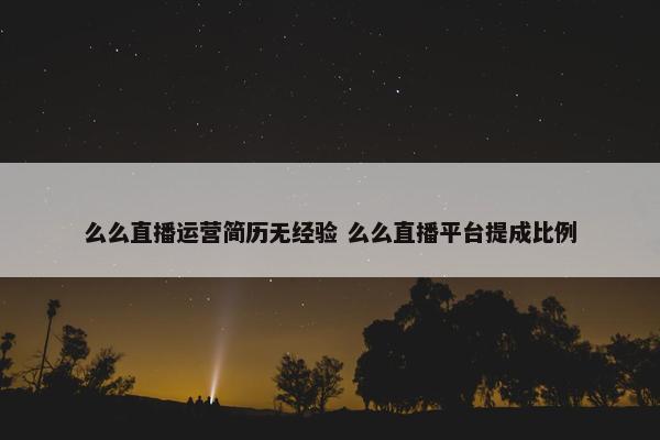 么么直播运营简历无经验 么么直播平台提成比例