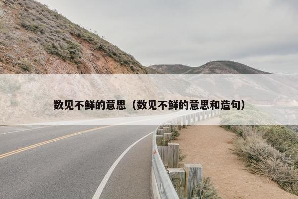 数见不鲜的意思（数见不鲜的意思和造句）