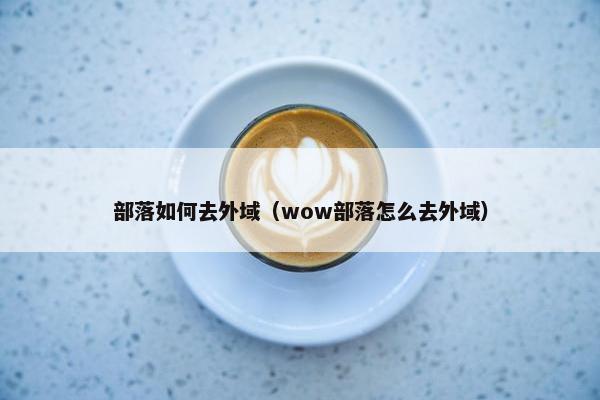 部落如何去外域（wow部落怎么去外域）