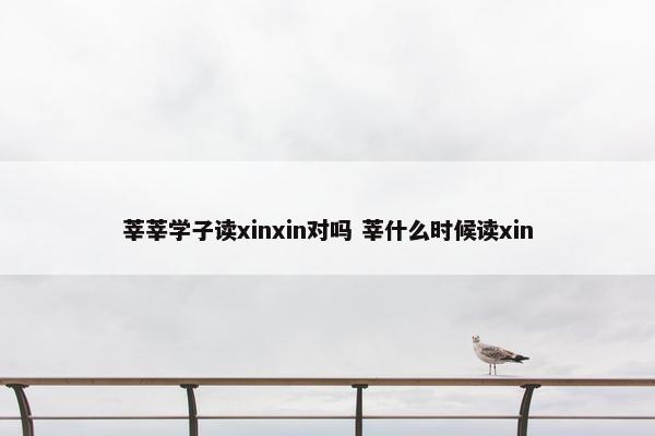 莘莘学子读xinxin对吗 莘什么时候读xin