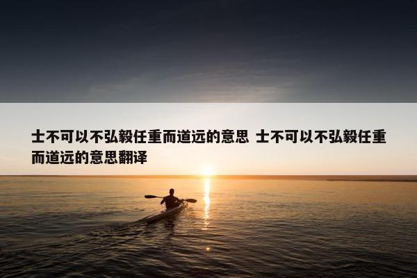 士不可以不弘毅任重而道远的意思 士不可以不弘毅任重而道远的意思翻译