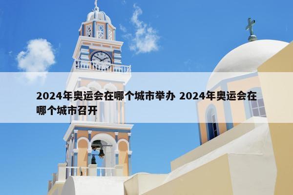 2024年奥运会在哪个城市举办 2024年奥运会在哪个城市召开