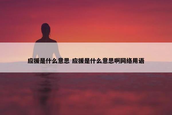 应援是什么意思 应援是什么意思啊网络用语