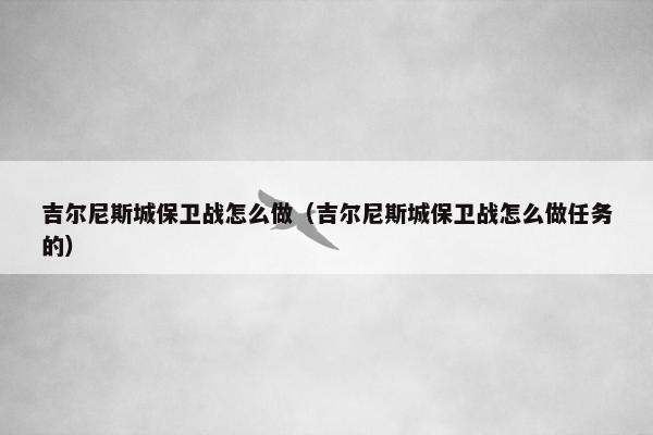 吉尔尼斯城保卫战怎么做（吉尔尼斯城保卫战怎么做任务的）