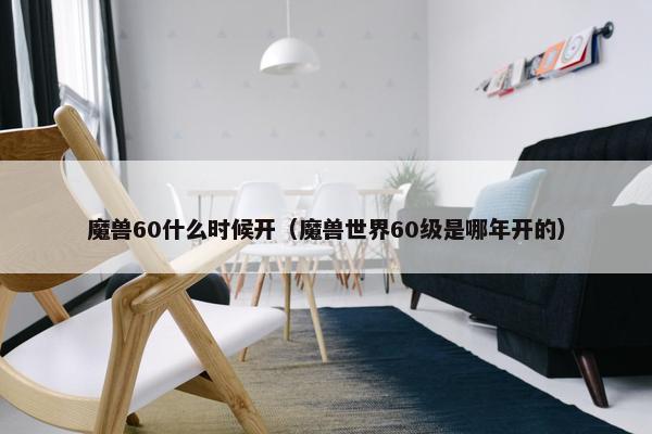 魔兽60什么时候开（魔兽世界60级是哪年开的）