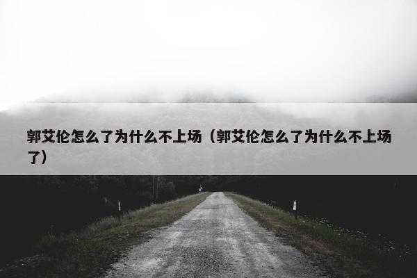 郭艾伦怎么了为什么不上场（郭艾伦怎么了为什么不上场了）