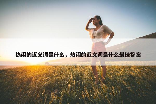 热闹的近义词是什么，热闹的近义词是什么最佳答案