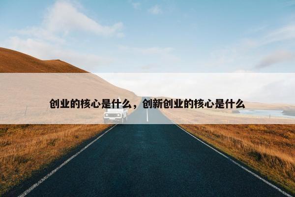 创业的核心是什么，创新创业的核心是什么