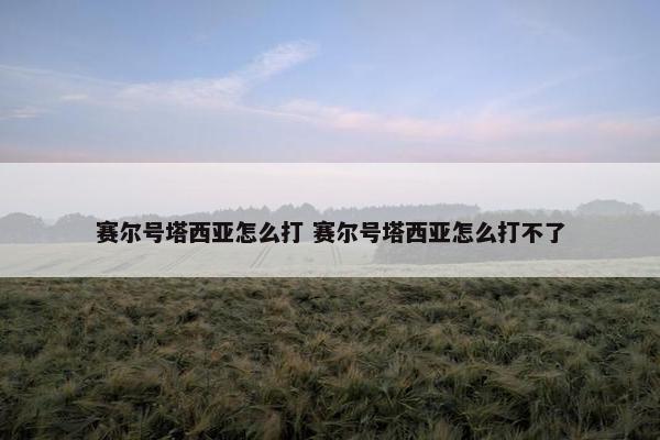 赛尔号塔西亚怎么打 赛尔号塔西亚怎么打不了