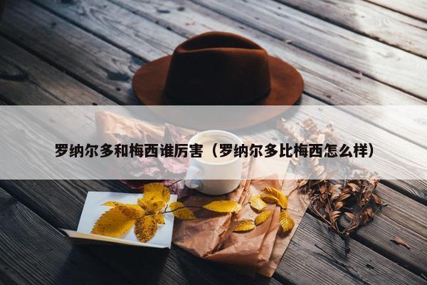 罗纳尔多和梅西谁厉害（罗纳尔多比梅西怎么样）