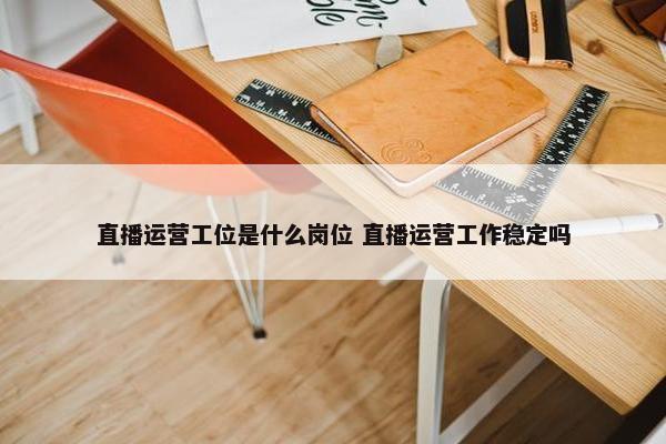 直播运营工位是什么岗位 直播运营工作稳定吗