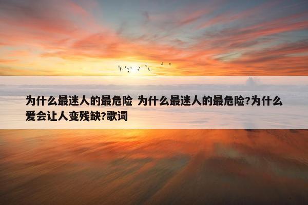 为什么最迷人的最危险 为什么最迷人的最危险?为什么爱会让人变残缺?歌词