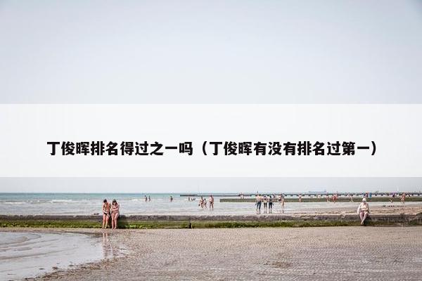 丁俊晖排名得过之一吗（丁俊晖有没有排名过第一）