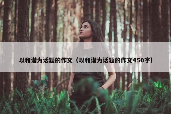 以和谐为话题的作文（以和谐为话题的作文450字）