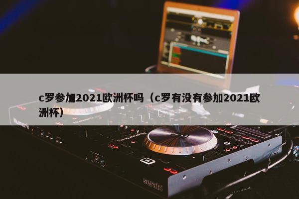 c罗参加2021欧洲杯吗（c罗有没有参加2021欧洲杯）