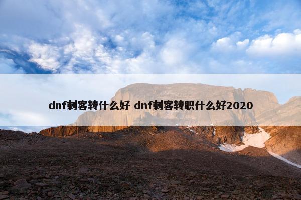 dnf刺客转什么好 dnf刺客转职什么好2020