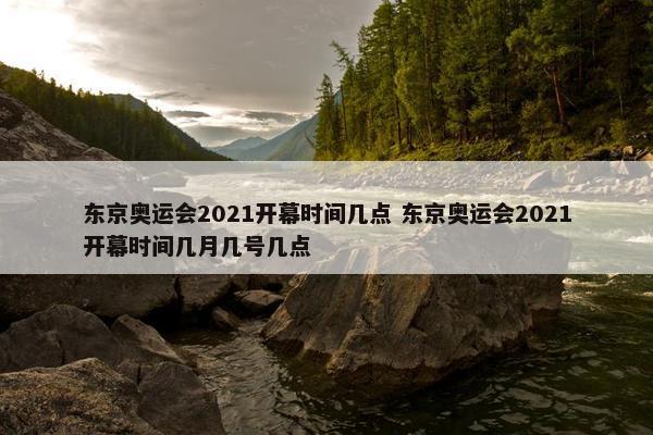 东京奥运会2021开幕时间几点 东京奥运会2021开幕时间几月几号几点