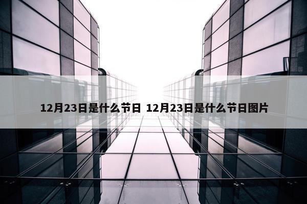 12月23日是什么节日 12月23日是什么节日图片