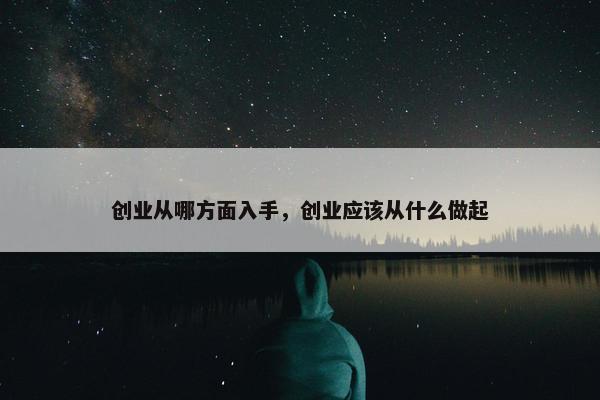 创业从哪方面入手，创业应该从什么做起