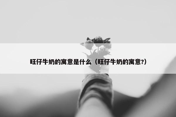 旺仔牛奶的寓意是什么（旺仔牛奶的寓意?）