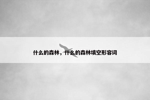 什么的森林，什么的森林填空形容词