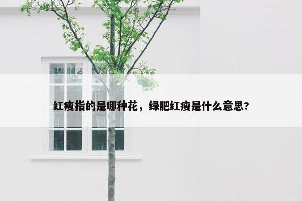 红瘦指的是哪种花，绿肥红瘦是什么意思?