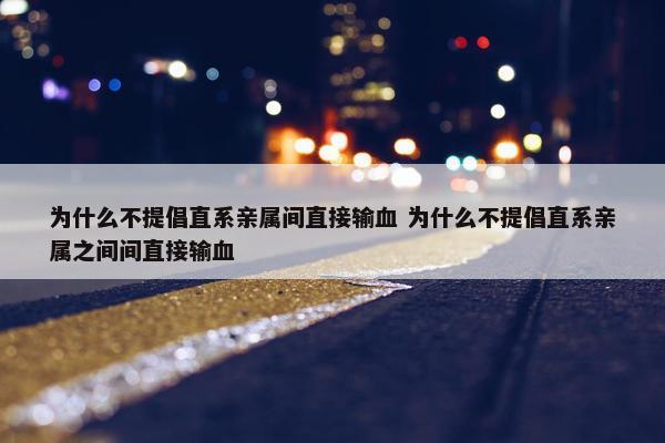 为什么不提倡直系亲属间直接输血 为什么不提倡直系亲属之间间直接输血