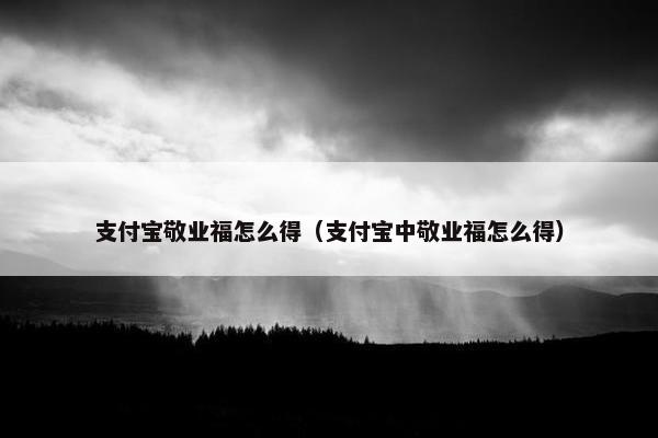 支付宝敬业福怎么得（支付宝中敬业福怎么得）