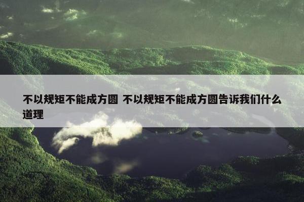 不以规矩不能成方圆 不以规矩不能成方圆告诉我们什么道理