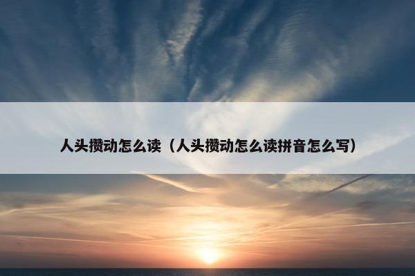 人头攒动怎么读（人头攒动怎么读拼音怎么写）